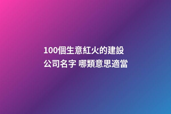 100個生意紅火的建設公司名字 哪類意思適當